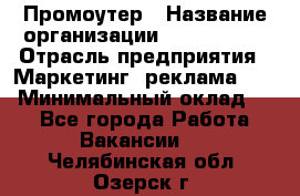 Промоутер › Название организации ­ A1-Agency › Отрасль предприятия ­ Маркетинг, реклама, PR › Минимальный оклад ­ 1 - Все города Работа » Вакансии   . Челябинская обл.,Озерск г.